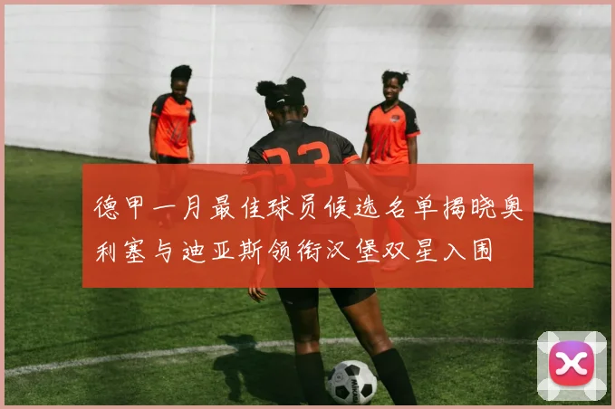 德甲一月最佳球员候选名单揭晓奥利塞与迪亚斯领衔汉堡双星入围