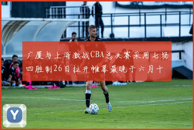 广厦与上海激战CBA总决赛采用七场四胜制26日拉开帷幕最晚于六月十一日落幕