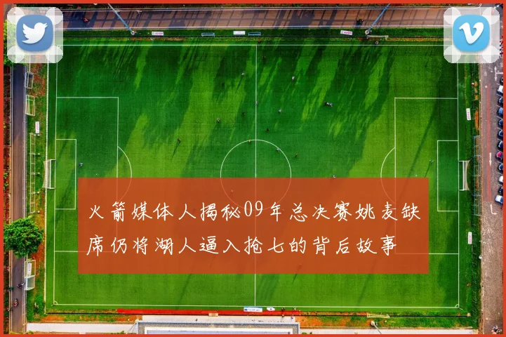 火箭媒体人揭秘09年总决赛姚麦缺席仍将湖人逼入抢七的背后故事