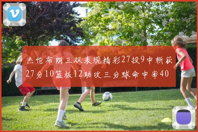 杰伦布朗三双表现精彩27投9中斩获27分10篮板12助攻三分球命中率40