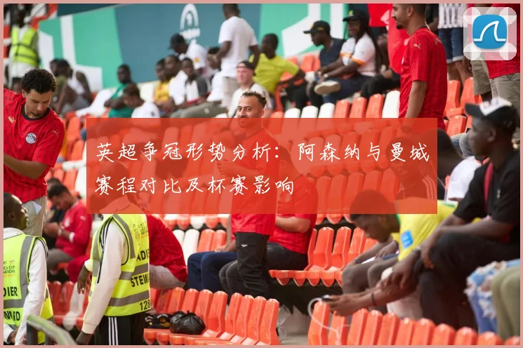 英超争冠形势分析：阿森纳与曼城赛程对比及杯赛影响