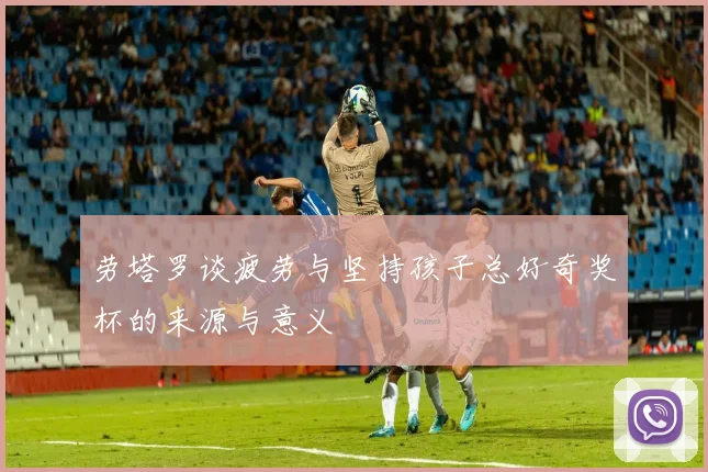 劳塔罗谈疲劳与坚持孩子总好奇奖杯的来源与意义