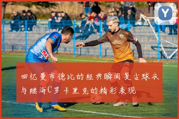 回忆曼市德比的经典瞬间复古球衣与继海C罗卡里克的精彩表现