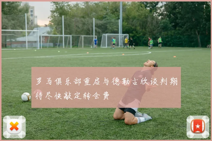 罗马俱乐部重启与德勒古欣谈判期待尽快敲定转会费
