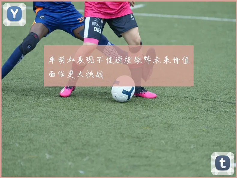 库明加表现不佳连续缺阵未来价值面临更大挑战