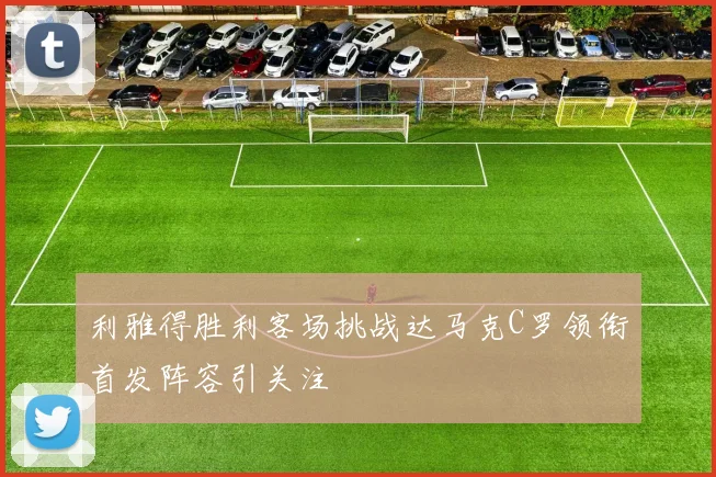 利雅得胜利客场挑战达马克C罗领衔首发阵容引关注