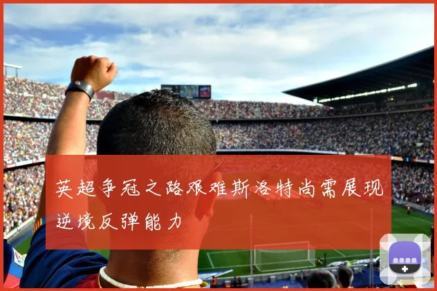 英超争冠之路艰难斯洛特尚需展现逆境反弹能力