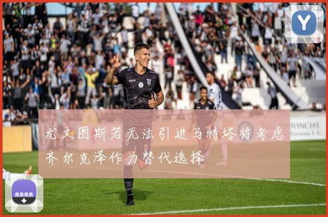 尤文图斯若无法引进马特塔将考虑齐尔克泽作为替代选择