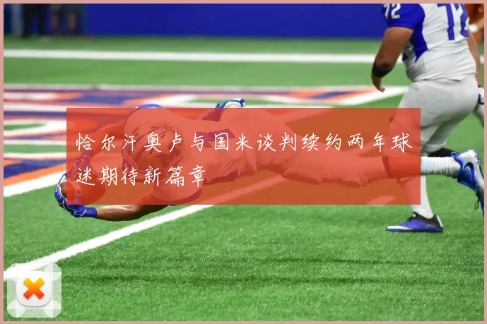 恰尔汗奥卢与国米谈判续约两年球迷期待新篇章