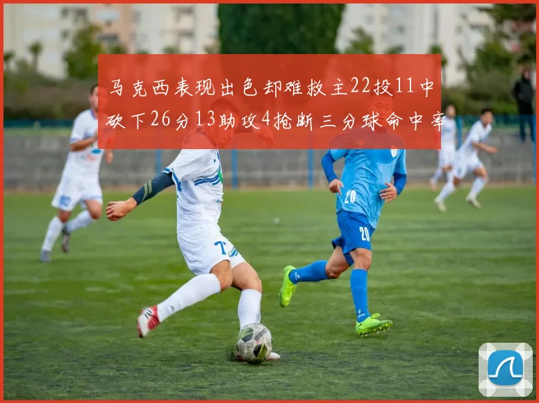 马克西表现出色却难救主22投11中砍下26分13助攻4抢断三分球命中率低迷
