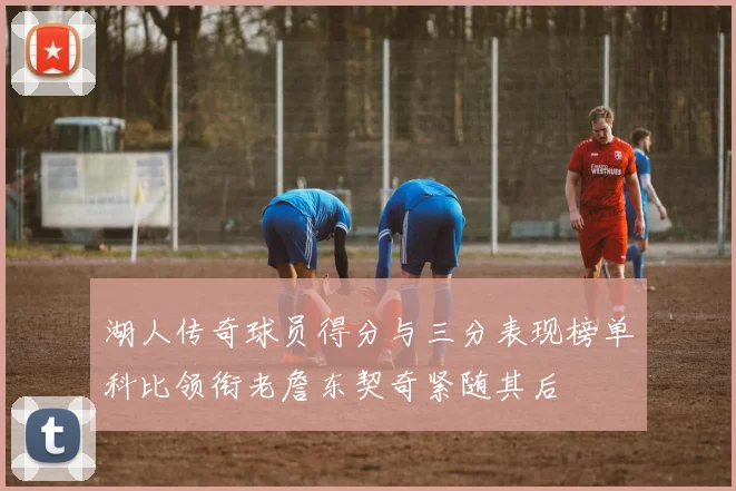 湖人传奇球员得分与三分表现榜单科比领衔老詹东契奇紧随其后