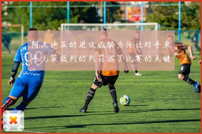 阿夫迪亚的进攻威胁为何让对手束手无策裁判的判罚成了比赛的关键因素