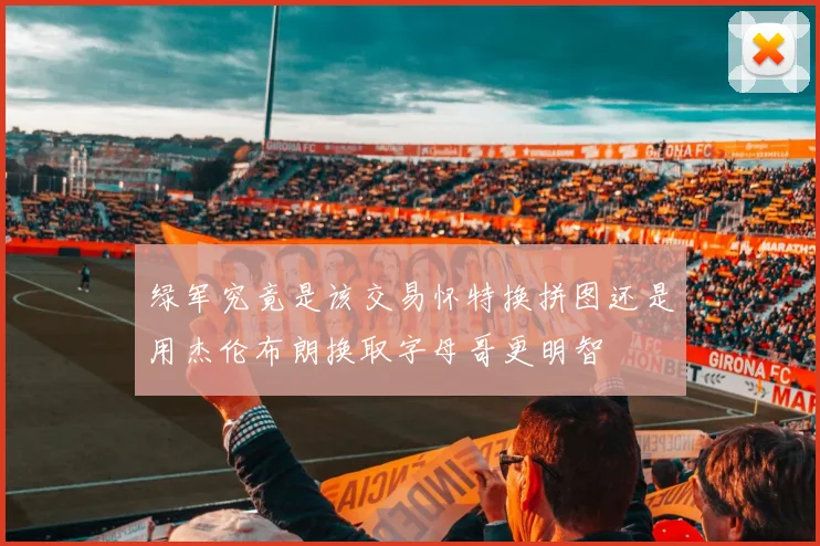 绿军究竟是该交易怀特换拼图还是用杰伦布朗换取字母哥更明智
