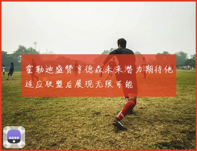 霍勒迪盛赞亨德森未来潜力期待他适应联盟后展现无限可能