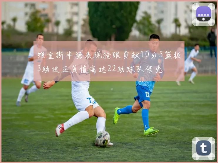 维金斯半场表现抢眼贡献10分5篮板3助攻正负值高达22助球队领先