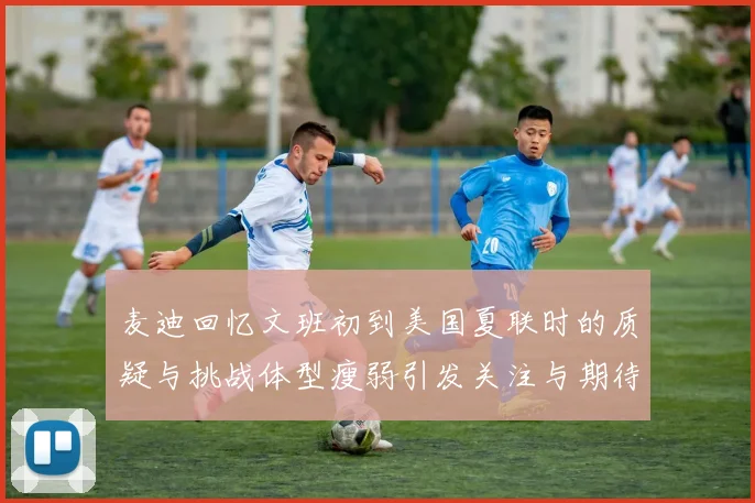 麦迪回忆文班初到美国夏联时的质疑与挑战体型瘦弱引发关注与期待
