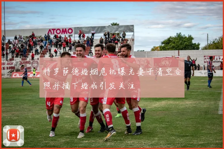 特罗萨德婚姻危机曝光妻子清空合照并摘下婚戒引发关注