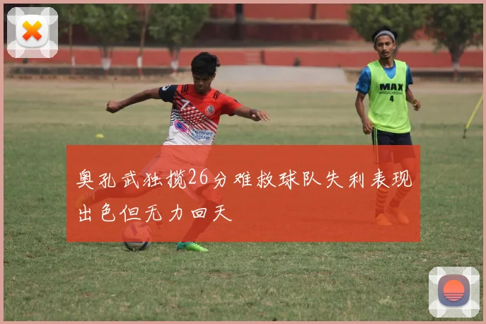 奥孔武独揽26分难救球队失利表现出色但无力回天