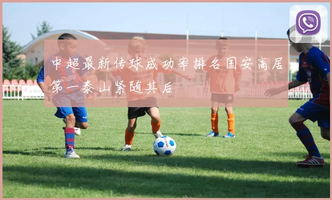 中超最新传球成功率排名国安高居第一泰山紧随其后