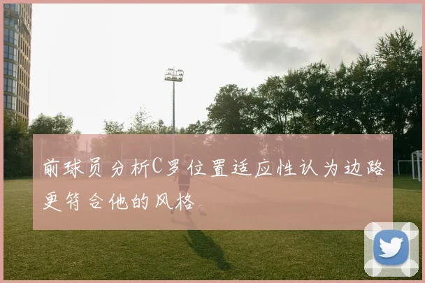 前球员分析C罗位置适应性认为边路更符合他的风格