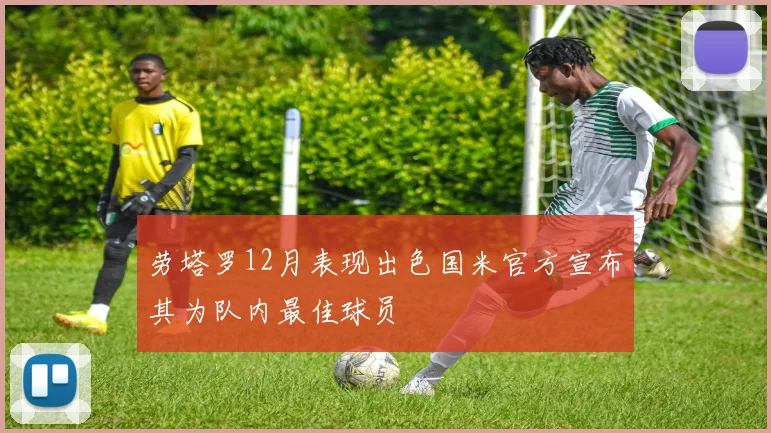 劳塔罗12月表现出色国米官方宣布其为队内最佳球员